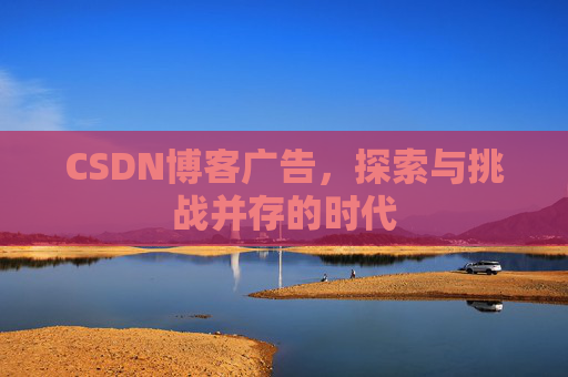 CSDN博客广告,探索与挑战并存的时代 CSDN博客广告,探索与挑战并存的时代